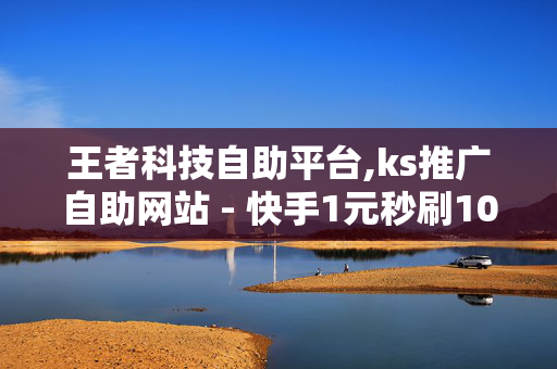 王者科技自助平台,ks推广自助网站 - 快手1元秒刷1000粉 - ks0.01刷100